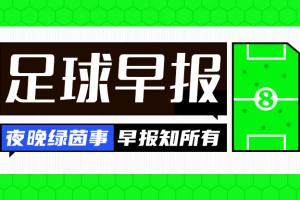 早报：不可错过的神仙局！巴黎5-4拜仁